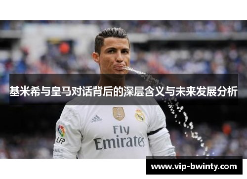 基米希与皇马对话背后的深层含义与未来发展分析 基米希与皇马对话背后的深层含义与未来发展分析