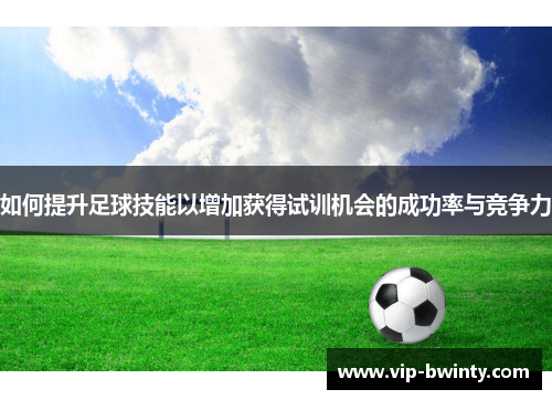 如何提升足球技能以增加获得试训机会的成功率与竞争力 如何提升足球技能以增加获得试训机会的成功率与竞争力