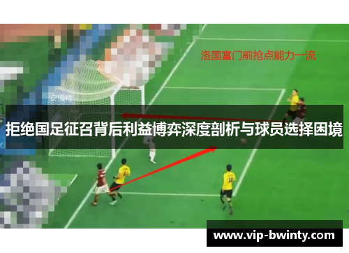 拒绝国足征召背后利益博弈深度剖析与球员选择困境 拒绝国足征召背后利益博弈深度剖析与球员选择困境
