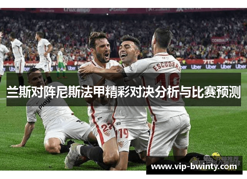 兰斯对阵尼斯法甲精彩对决分析与比赛预测 兰斯对阵尼斯法甲精彩对决分析与比赛预测