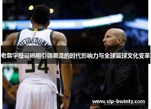 老詹字母哥姚明引领潮流的时代影响力与全球篮球文化变革 老詹字母哥姚明引领潮流的时代影响力与全球篮球文化变革