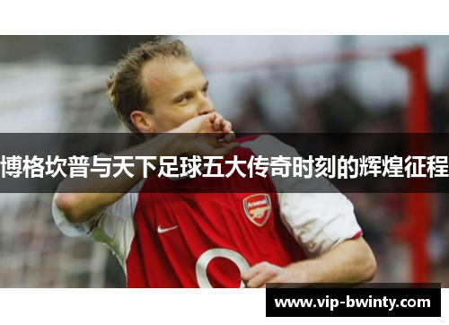 博格坎普与天下足球五大传奇时刻的辉煌征程