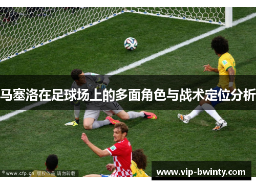 马塞洛在足球场上的多面角色与战术定位分析