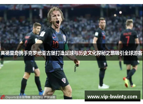 莫德里奇携手克罗地亚古堡打造足球与历史文化探秘之旅吸引全球游客