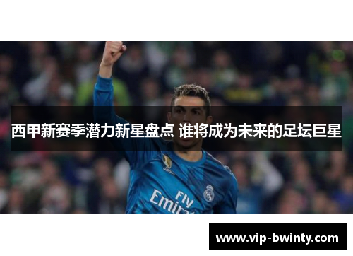 西甲新赛季潜力新星盘点 谁将成为未来的足坛巨星