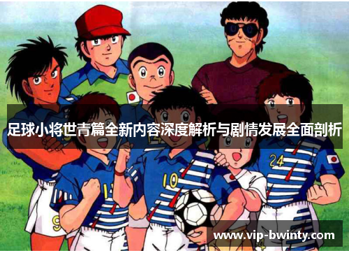 足球小将世青篇全新内容深度解析与剧情发展全面剖析