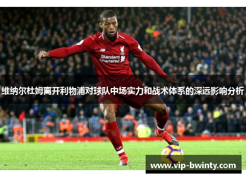 维纳尔杜姆离开利物浦对球队中场实力和战术体系的深远影响分析